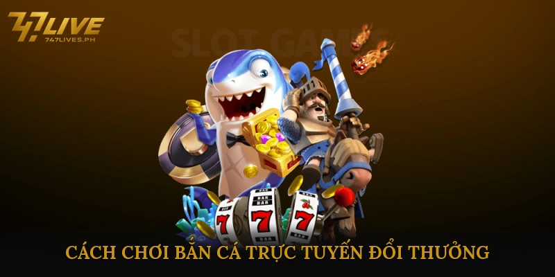 Cách chơi bắn cá trực tuyến đổi thưởng