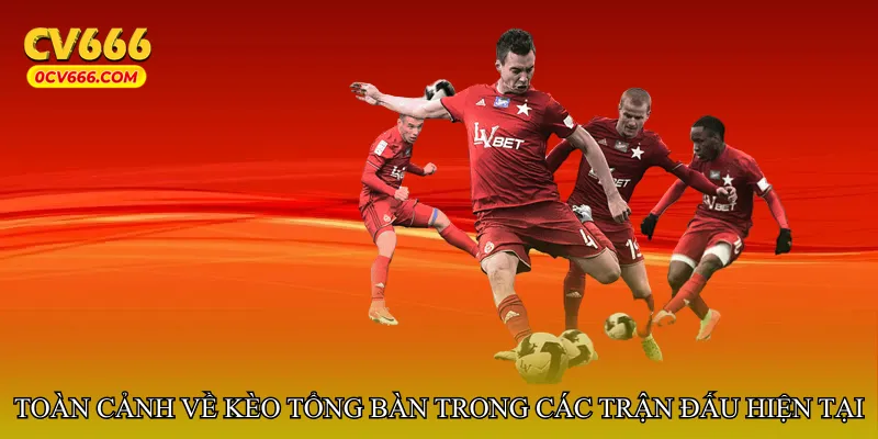 Toàn cảnh về kèo tổng bàn trong các trận đấu hiện tại